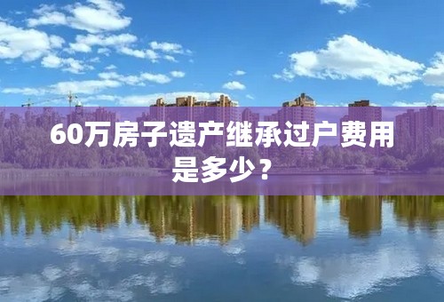 60万房子遗产继承过户费用是多少？