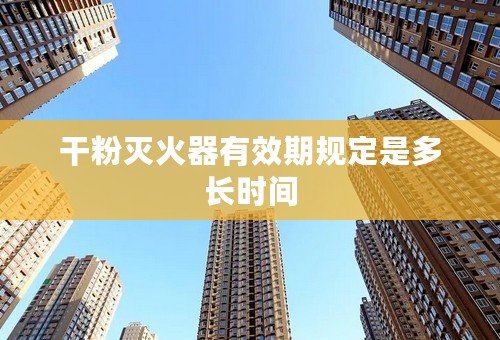 干粉灭火器有效期规定是多长时间