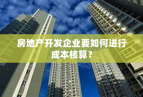 房地产开发企业要如何进行成本核算？