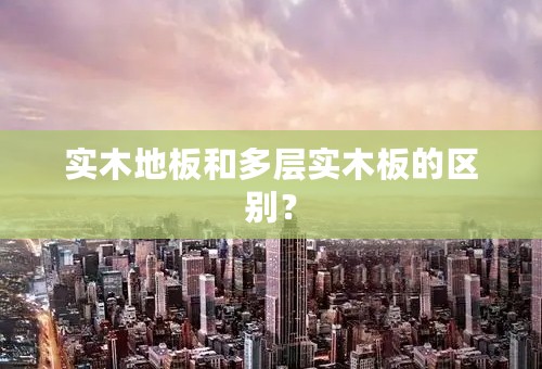 实木地板和多层实木板的区别？