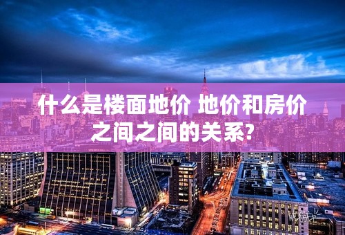 什么是楼面地价 地价和房价之间之间的关系?