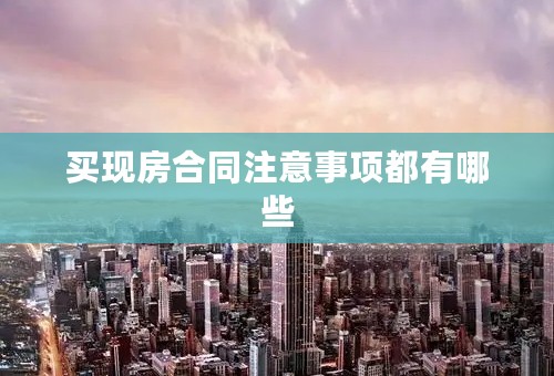 买现房合同注意事项都有哪些