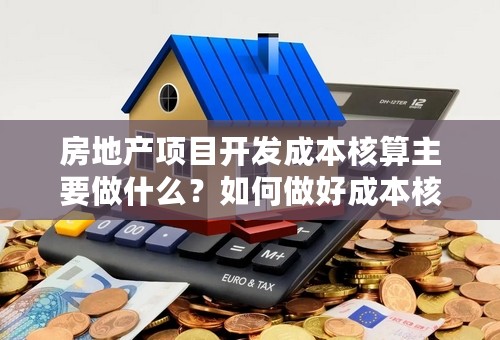 房地产项目开发成本核算主要做什么？如何做好成本核算？