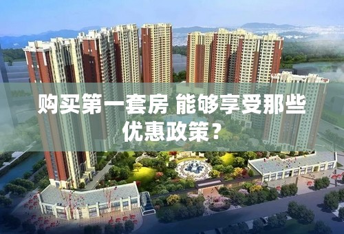 购买第一套房 能够享受那些优惠政策？