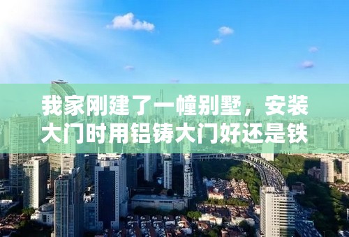 我家刚建了一幢别墅，安装大门时用铝铸大门好还是铁锌合金门好