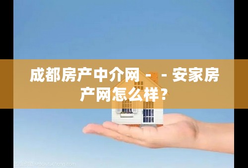成都房产中介网－－安家房产网怎么样？