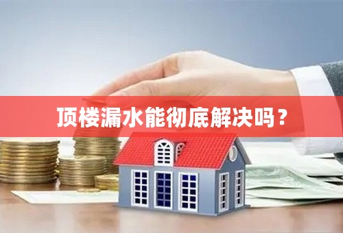 顶楼漏水能彻底解决吗？