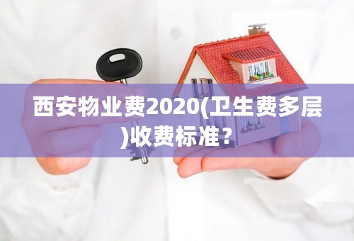西安物业费2020(卫生费多层)收费标准？