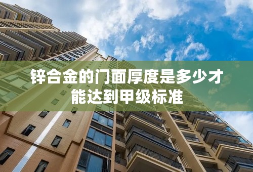 锌合金的门面厚度是多少才能达到甲级标准