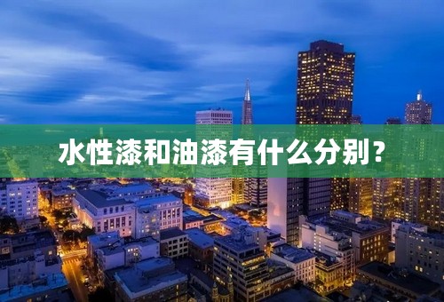 水性漆和油漆有什么分别？