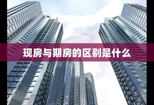 现房与期房的区别是什么