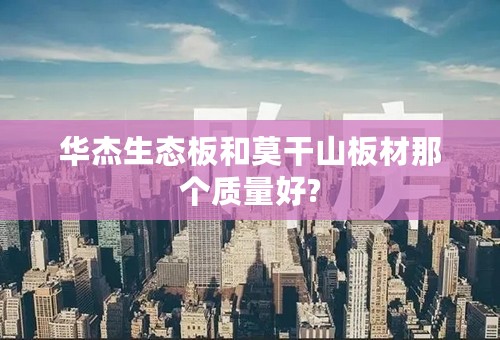 华杰生态板和莫干山板材那个质量好?