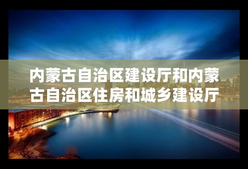 内蒙古自治区建设厅和内蒙古自治区住房和城乡建设厅是一个部门吗？