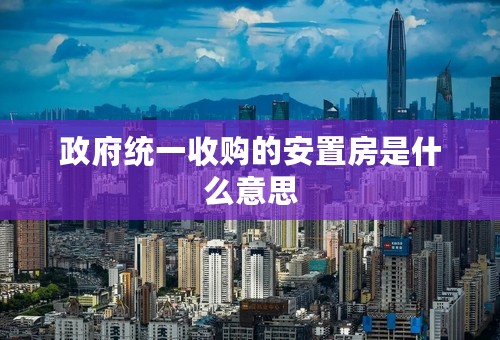 政府统一收购的安置房是什么意思