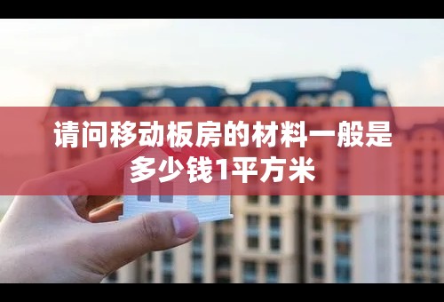 请问移动板房的材料一般是多少钱1平方米