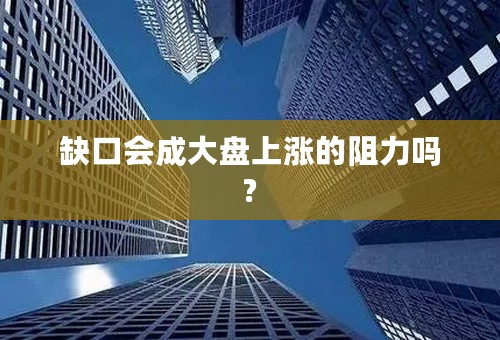 缺口会成大盘上涨的阻力吗?