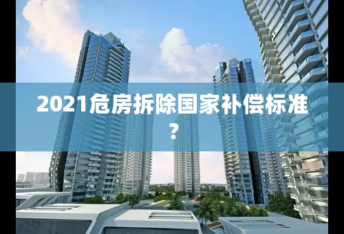 2021危房拆除国家补偿标准？
