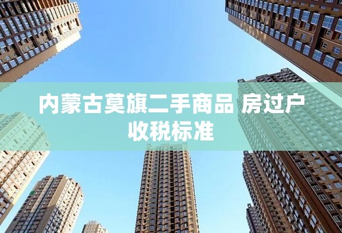 内蒙古莫旗二手商品 房过户收税标准