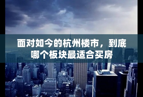 面对如今的杭州楼市，到底哪个板块最适合买房