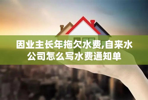 因业主长年拖欠水费,自来水公司怎么写水费通知单