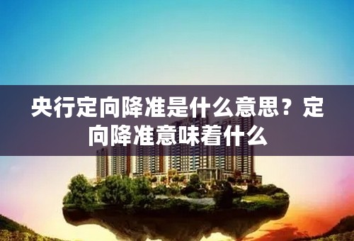 央行定向降准是什么意思？定向降准意味着什么