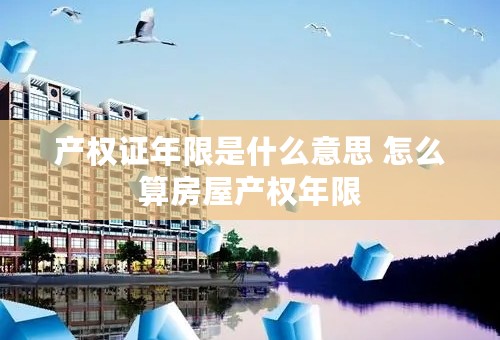 产权证年限是什么意思 怎么算房屋产权年限