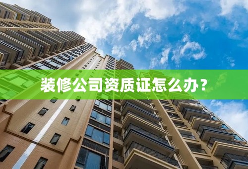装修公司资质证怎么办？