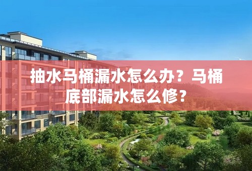抽水马桶漏水怎么办？马桶底部漏水怎么修？