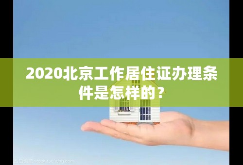 2020北京工作居住证办理条件是怎样的？