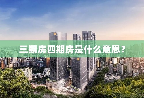 三期房四期房是什么意思？