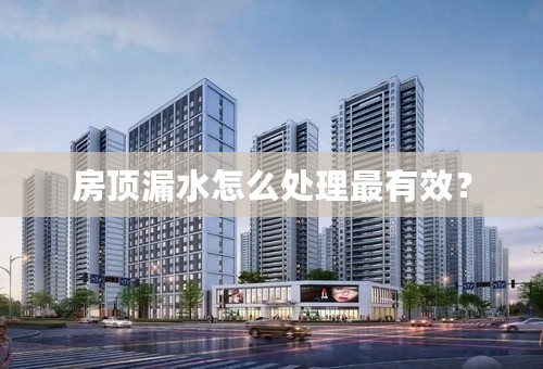 房顶漏水怎么处理最有效？