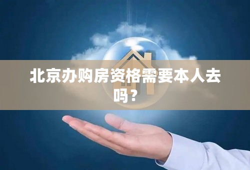 北京办购房资格需要本人去吗？