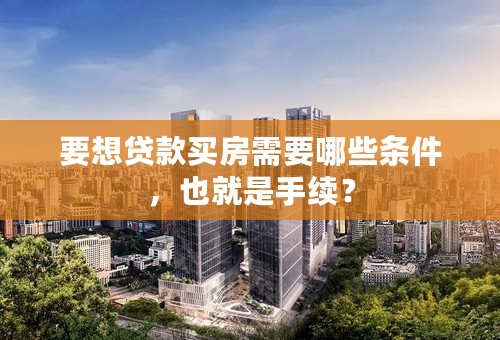 要想贷款买房需要哪些条件，也就是手续？