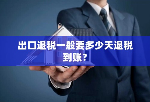 出口退税一般要多少天退税到账？
