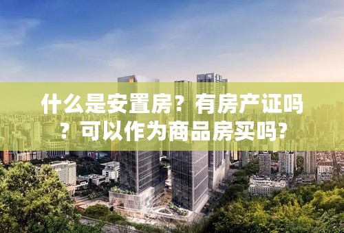 什么是安置房？有房产证吗？可以作为商品房买吗?