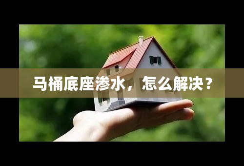 马桶底座渗水，怎么解决？