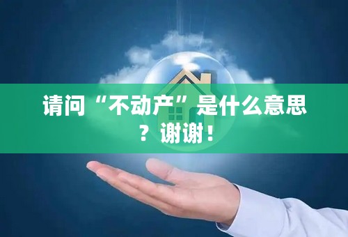 请问“不动产”是什么意思？谢谢！