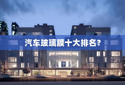 汽车玻璃膜十大排名？