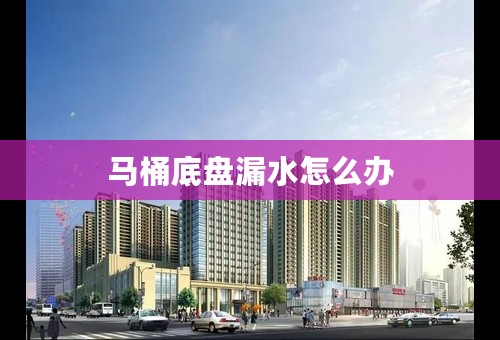 马桶底盘漏水怎么办