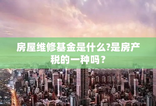 房屋维修基金是什么?是房产税的一种吗？