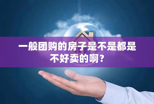 一般团购的房子是不是都是不好卖的啊？