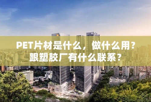 PET片材是什么，做什么用？跟塑胶厂有什么联系？