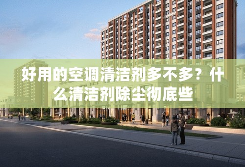 好用的空调清洁剂多不多？什么清洁剂除尘彻底些