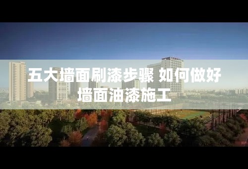 五大墙面刷漆步骤 如何做好墙面油漆施工
