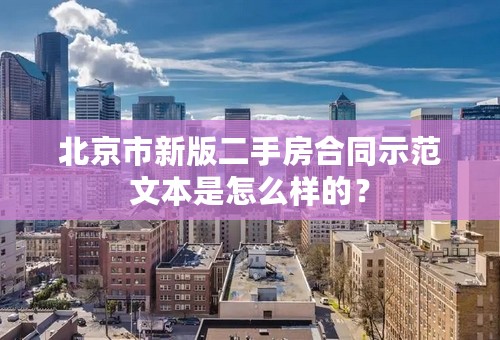 北京市新版二手房合同示范文本是怎么样的？