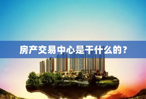 房产交易中心是干什么的？
