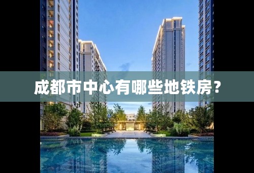 成都市中心有哪些地铁房？