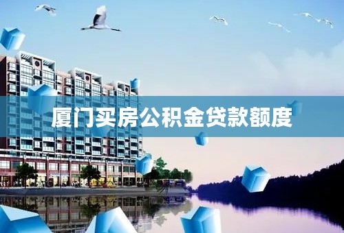 厦门买房公积金贷款额度