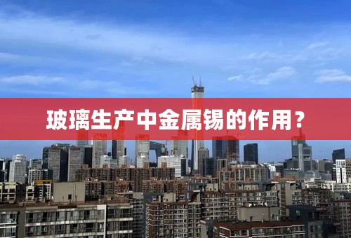 玻璃生产中金属锡的作用？