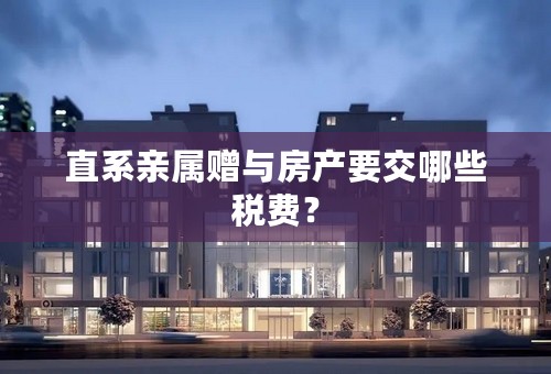 直系亲属赠与房产要交哪些税费？